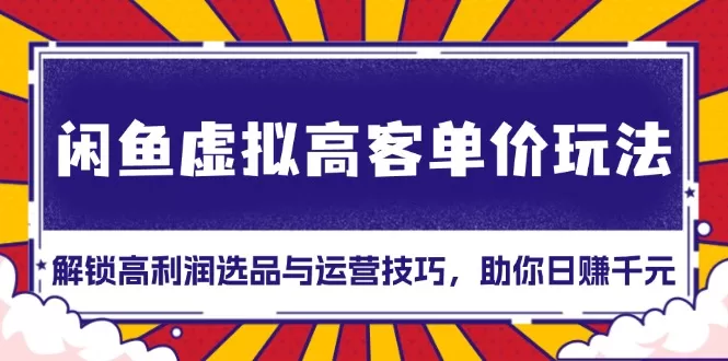 （13437期）闲鱼虚拟高客单价玩法：解锁高利润选品与运营技巧，助你日赚千元！ - 淘客掘金网-淘客掘金网