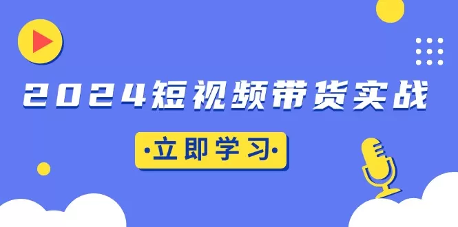 （13482期）2024短视频带货实战：底层逻辑+实操技巧，橱窗引流、直播带货 - 淘客掘金网-淘客掘金网