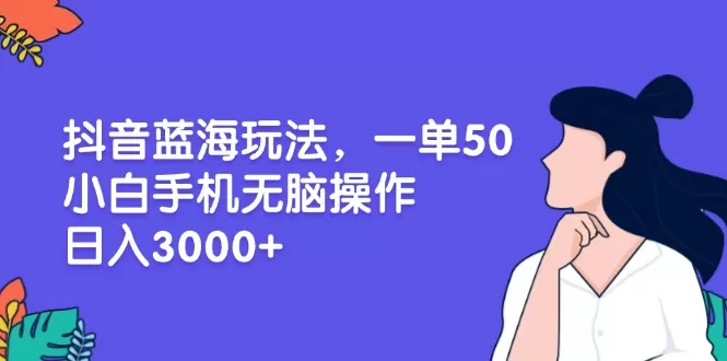 （13476期）抖音蓝海玩法，一单50，小白手机无脑操作，日入3000+ - 淘客掘金网-淘客掘金网