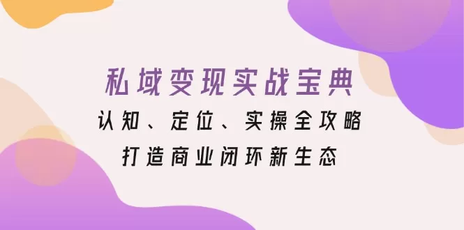 （13483期）私域变现实战宝典：认知、定位、实操全攻略，打造商业闭环新生态 - 淘客掘金网-淘客掘金网