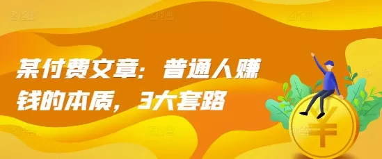 某付费文章：普通人赚钱的本质，3大套路 - 淘客掘金网-淘客掘金网