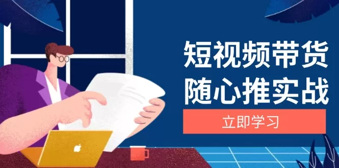 （13466期）短视频带货随心推实战：涵盖选品到放量，详解涨粉、口碑分提升与广告逻辑 - 淘客掘金网-淘客掘金网