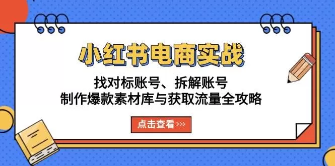 小红书电商实战：找对标账号、拆解账号、制作爆款素材库与获取流量全攻略 - 淘客掘金网-淘客掘金网