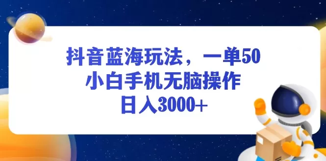 （13507期）抖音蓝海玩法，一单50，小白手机无脑操作，日入3000+ - 淘客掘金网-淘客掘金网