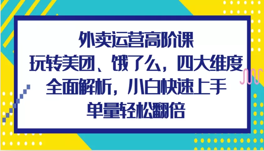 外卖运营高阶课，玩转美团、饿了么，四大维度全面解析，小白快速上手，单量轻松翻倍 - 淘客掘金网-淘客掘金网