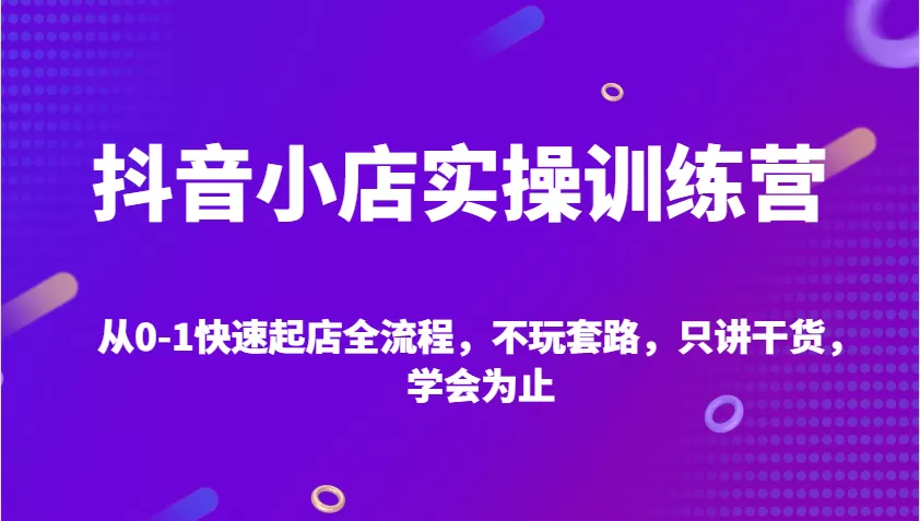 抖音小店实操训练营，从0-1快速起店全流程，不玩套路，只讲干货，学会为止 - 淘客掘金网-淘客掘金网