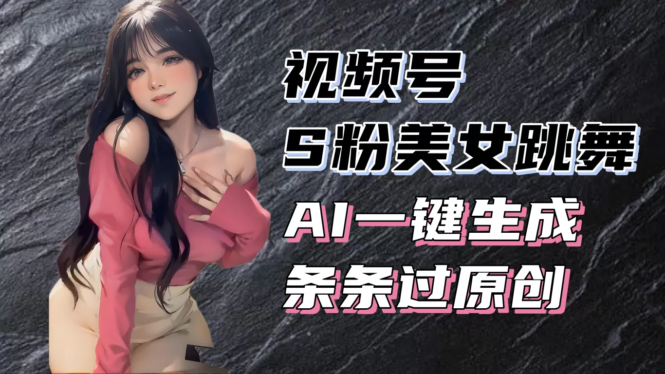 （13531期）揭秘视频号S粉美女跳舞赛道，一键生成原创视频，收益翻倍！ - 淘客掘金网-淘客掘金网