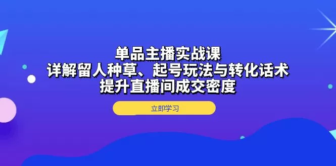 （13546期）单品主播实战课：详解留人种草、起号玩法与转化话术，提升直播间成交密度 - 淘客掘金网-淘客掘金网