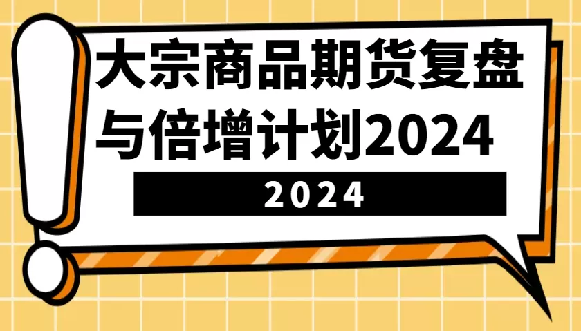 大宗商品期货，复盘与倍增计划2024（10节课） - 淘客掘金网-淘客掘金网