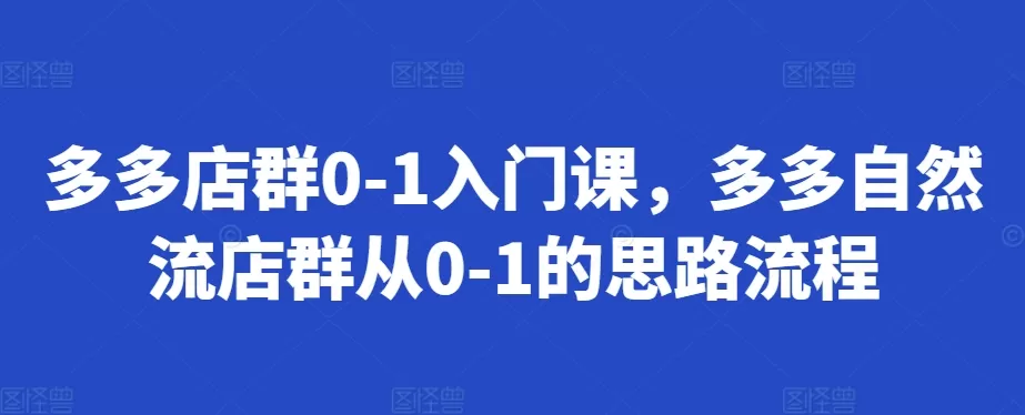 多多店群0-1入门课，多多自然流店群从0-1的思路流程 - 淘客掘金网-淘客掘金网