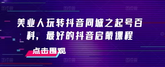 美业人玩转抖音同城之起号百科，最好的抖音启蒙课程 - 淘客掘金网-淘客掘金网