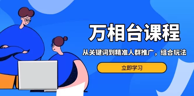 （13595期）万相台课程：从关键词到精准人群推广，组合玩法高效应对多场景电商营销… - 淘客掘金网-淘客掘金网