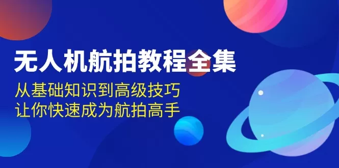 （13596期）无人机-航拍教程全集，从基础知识到高级技巧，让你快速成为航拍高手 - 淘客掘金网-淘客掘金网