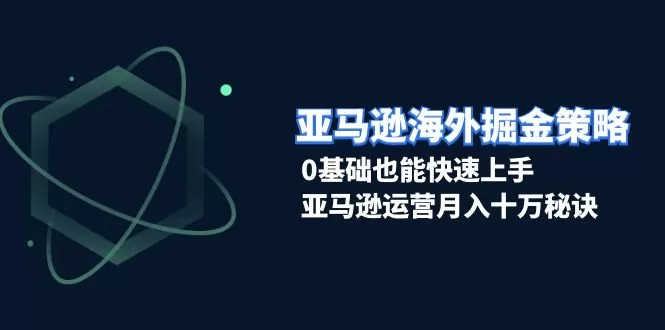 （13644期）亚马逊海外掘金策略，0基础也能快速上手，亚马逊运营月入十万秘诀 - 淘客掘金网-淘客掘金网