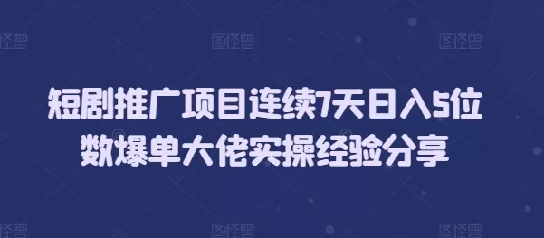 短剧推广项目连续7天日入5位数爆单大佬实操经验分享 - 淘客掘金网-淘客掘金网