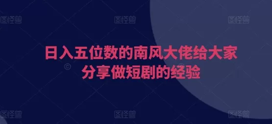 日入五位数的南风大佬给大家分享做短剧的经验 - 淘客掘金网-淘客掘金网