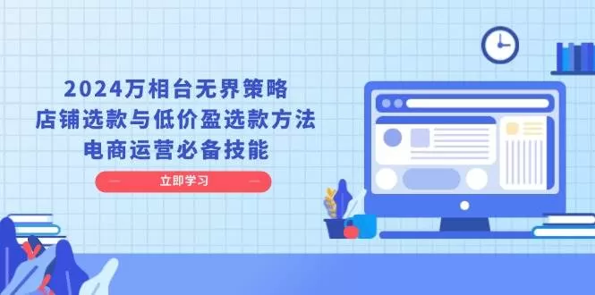 2024万相台无界策略，店铺选款与低价盈选款方法，电商运营必备技能 - 淘客掘金网-淘客掘金网