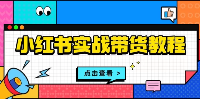 （13615期）小红书实战带货教程：从开店到选品、笔记制作、发货、售后等全方位指导 - 淘客掘金网-淘客掘金网