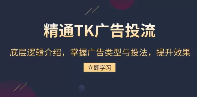 （13641期）精通TK广告投流：底层逻辑介绍，掌握广告类型与投法，提升效果 - 淘客掘金网-淘客掘金网