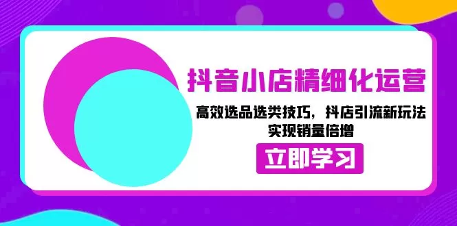 （13646期）抖音小店精细化运营：高效选品选类技巧，抖店引流新玩法，实现销量倍增 - 淘客掘金网-淘客掘金网