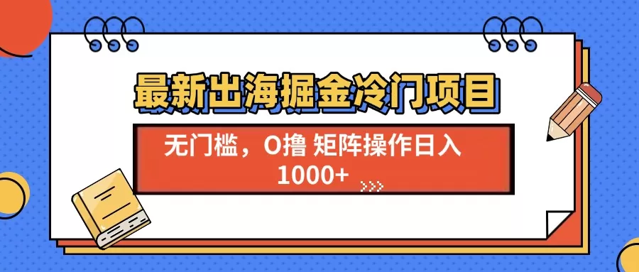 （13672期）最新出海掘金冷门项目，单号日入1000+ - 淘客掘金网-淘客掘金网