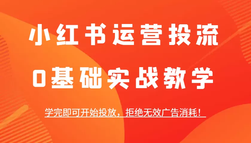 小红书运营投流，0基础实战教学，学完即可开始投放，拒绝无效广告消耗！ - 淘客掘金网-淘客掘金网