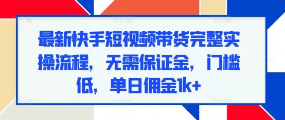 最新快手短视频带货完整实操流程，无需保证金，门槛低，单日佣金1k+ - 淘客掘金网-淘客掘金网