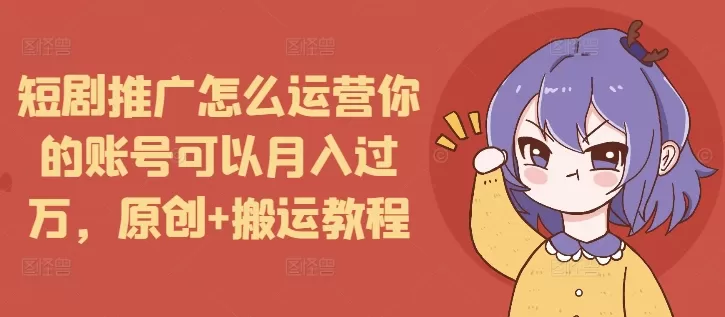 短剧推广怎么运营你的账号可以月入过万，原创+搬运教程 - 淘客掘金网-淘客掘金网