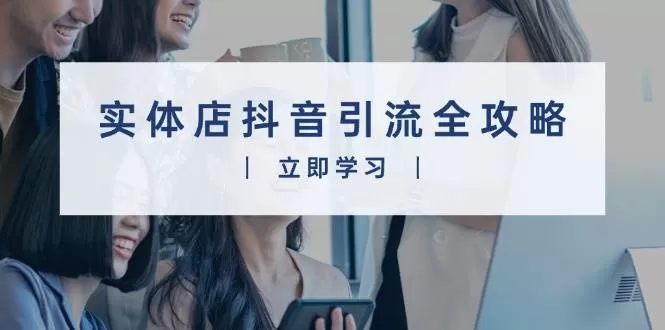 实体店抖音引流全攻略，从视频制作到直播变现，打造火爆生意 - 淘客掘金网-淘客掘金网