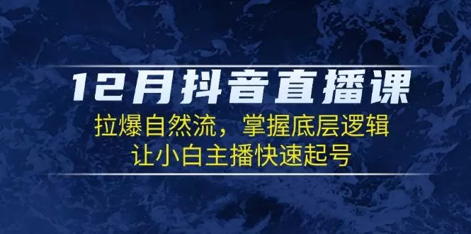 12月抖音直播课：拉爆自然流，掌握底层逻辑，让小白主播快速起号 - 淘客掘金网-淘客掘金网